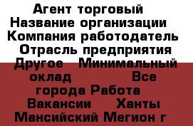 Агент торговый › Название организации ­ Компания-работодатель › Отрасль предприятия ­ Другое › Минимальный оклад ­ 35 000 - Все города Работа » Вакансии   . Ханты-Мансийский,Мегион г.